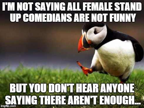 Unpopular Opinion Puffin Meme | I'M NOT SAYING ALL FEMALE STAND UP COMEDIANS ARE NOT FUNNY BUT YOU DON'T HEAR ANYONE SAYING THERE AREN'T ENOUGH... | image tagged in memes,unpopular opinion puffin | made w/ Imgflip meme maker