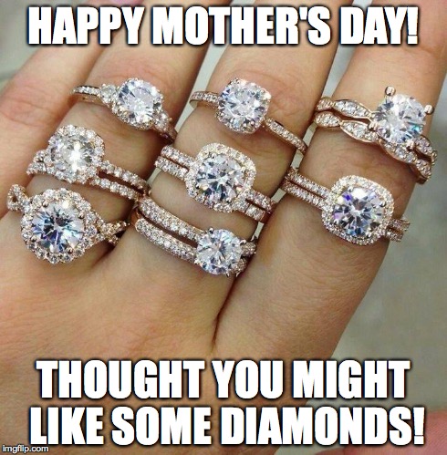 Happy Mother's Day | HAPPY MOTHER'S DAY! THOUGHT YOU MIGHT LIKE SOME DIAMONDS! | image tagged in mothers day,diamonds | made w/ Imgflip meme maker