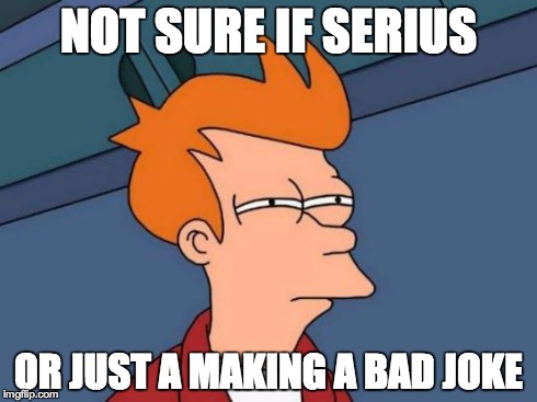 Futurama Fry Meme | NOT SURE IF SERIUS OR JUST A MAKING A BAD JOKE | image tagged in memes,futurama fry | made w/ Imgflip meme maker
