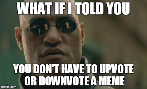 Matrix Morpheus | WHAT IF I TOLD YOU YOU DON'T HAVE TO UPVOTE OR DOWNVOTE A MEME | image tagged in memes,matrix morpheus | made w/ Imgflip meme maker