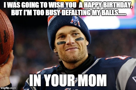 I WAS GOING TO WISH YOU  A HAPPY BIRTHDAY, BUT I'M TOO BUSY DEFALTING MY BALLS...... IN YOUR MOM | image tagged in tom brady,birthday,mothers day,deflategate | made w/ Imgflip meme maker