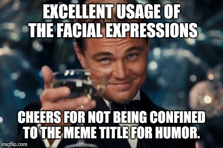 Leonardo Dicaprio Cheers Meme | EXCELLENT USAGE OF THE FACIAL EXPRESSIONS CHEERS FOR NOT BEING CONFINED TO THE MEME TITLE FOR HUMOR. | image tagged in memes,leonardo dicaprio cheers | made w/ Imgflip meme maker