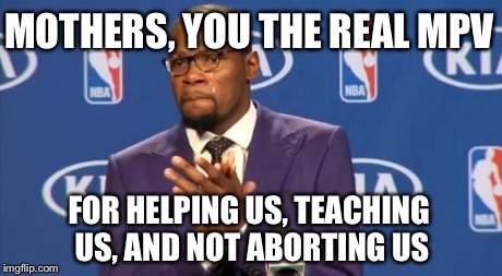 You The Real MVP | MOTHERS, YOU THE REAL MPV FOR HELPING US, TEACHING US, AND NOT ABORTING US | image tagged in memes,you the real mvp | made w/ Imgflip meme maker