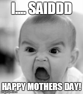 Angry Baby Meme | I.... SAIDDD HAPPY MOTHERS DAY! | image tagged in memes,angry baby | made w/ Imgflip meme maker