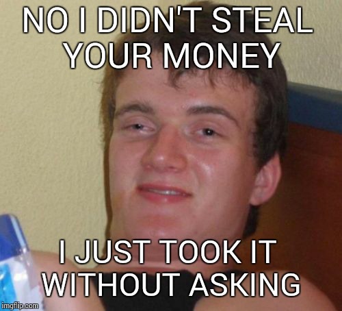 10 Guy Meme | NO I DIDN'T STEAL YOUR MONEY I JUST TOOK IT WITHOUT ASKING | image tagged in memes,10 guy | made w/ Imgflip meme maker