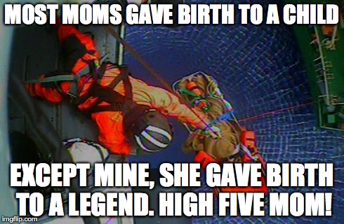 MOST MOMS GAVE BIRTH TO A CHILD EXCEPT MINE, SHE GAVE BIRTH TO A LEGEND. HIGH FIVE MOM! | image tagged in coastguard,military,rescue,flightmechanics | made w/ Imgflip meme maker