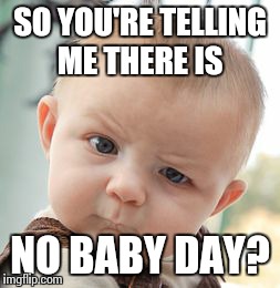 Happy Baby Day! | SO YOU'RE TELLING ME THERE IS NO BABY DAY? | image tagged in memes,skeptical baby | made w/ Imgflip meme maker