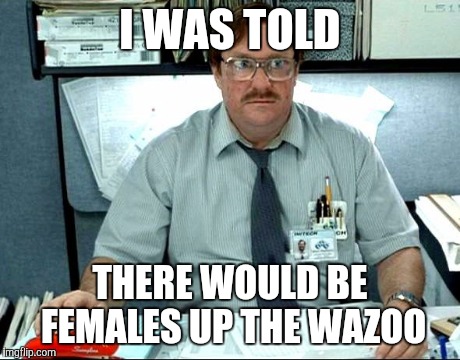 I Was Told There Would Be Meme | I WAS TOLD THERE WOULD BE FEMALES UP THE WAZOO | image tagged in memes,i was told there would be | made w/ Imgflip meme maker