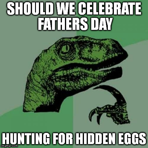 random thoughts on Mothers day | SHOULD WE CELEBRATE FATHERS DAY HUNTING FOR HIDDEN EGGS | image tagged in memes,philosoraptor | made w/ Imgflip meme maker