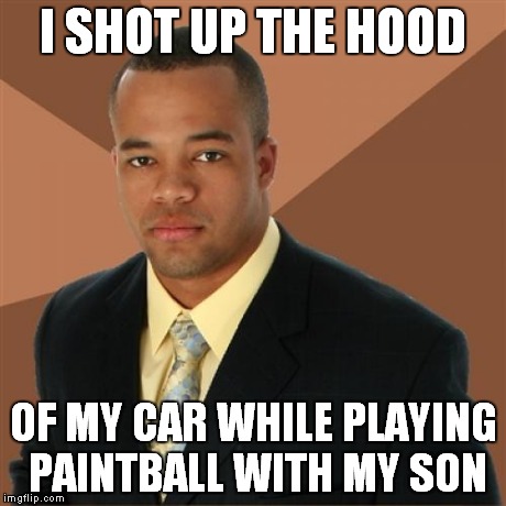 Successful Black Man Meme | I SHOT UP THE HOOD OF MY CAR WHILE PLAYING PAINTBALL WITH MY SON | image tagged in memes,successful black man | made w/ Imgflip meme maker