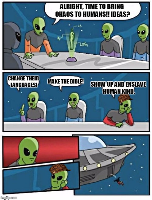 Alien Meeting Suggestion Meme | ALRIGHT, TIME TO BRING CHAOS TO HUMANS!! IDEAS? CHANGE THEIR LANGUAGES! MAKE THE BIBLE! SHOW UP AND ENSLAVE HUMAN KIND. | image tagged in memes,alien meeting suggestion,scumbag | made w/ Imgflip meme maker
