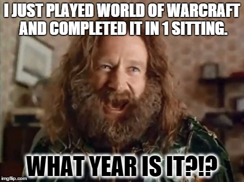 What Year Is It | I JUST PLAYED WORLD OF WARCRAFT AND COMPLETED IT IN 1 SITTING. WHAT YEAR IS IT?!? | image tagged in memes,what year is it | made w/ Imgflip meme maker