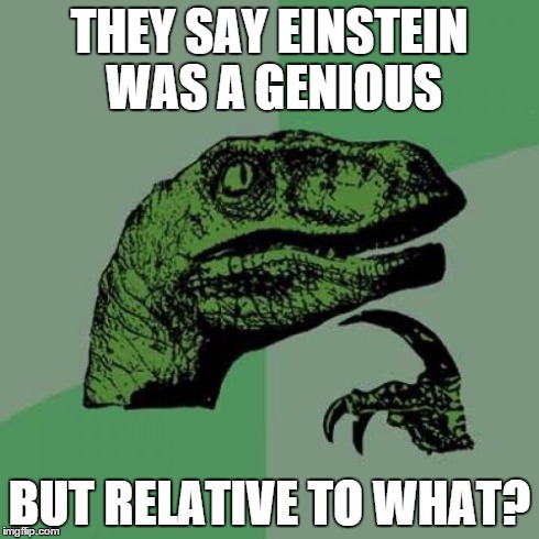 Was Einstein really that smart? | THEY SAY EINSTEIN WAS A GENIOUS BUT RELATIVE TO WHAT? | image tagged in memes,philosoraptor | made w/ Imgflip meme maker
