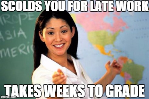 Unhelpful High School Teacher Meme | SCOLDS YOU FOR LATE WORK TAKES WEEKS TO GRADE | image tagged in memes,unhelpful high school teacher | made w/ Imgflip meme maker