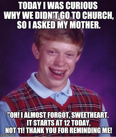 Bad Luck Brian Meme | TODAY I WAS CURIOUS WHY WE DIDN'T GO TO CHURCH, SO I ASKED MY MOTHER. "OH! I ALMOST FORGOT, SWEETHEART. IT STARTS AT 12 TODAY, NOT 11! THANK | image tagged in memes,bad luck brian | made w/ Imgflip meme maker