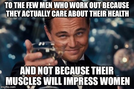 Leonardo Dicaprio Cheers Meme | TO THE FEW MEN WHO WORK OUT BECAUSE THEY ACTUALLY CARE ABOUT THEIR HEALTH AND NOT BECAUSE THEIR MUSCLES WILL IMPRESS WOMEN | image tagged in memes,leonardo dicaprio cheers | made w/ Imgflip meme maker
