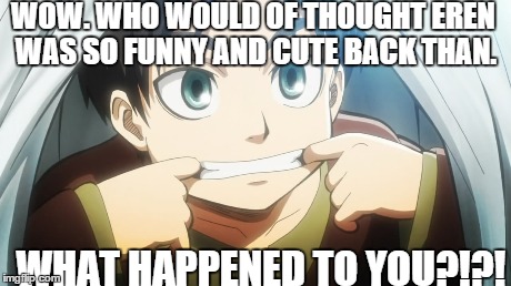 WOW. WHO WOULD OF THOUGHT EREN WAS SO FUNNY AND CUTE BACK THAN. WHAT HAPPENED TO YOU?!?! | image tagged in memes,anime | made w/ Imgflip meme maker