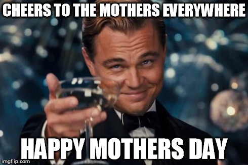 Leonardo Dicaprio Cheers Meme | CHEERS TO THE MOTHERS EVERYWHERE HAPPY MOTHERS DAY | image tagged in memes,leonardo dicaprio cheers | made w/ Imgflip meme maker