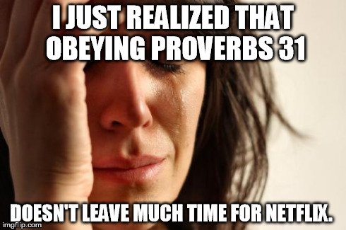 First World Problems Meme | I JUST REALIZED THAT OBEYING PROVERBS 31 DOESN'T LEAVE MUCH TIME FOR NETFLIX. | image tagged in memes,first world problems | made w/ Imgflip meme maker