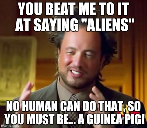 Ancient Aliens Meme | YOU BEAT ME TO IT AT SAYING "ALIENS" NO HUMAN CAN DO THAT, SO YOU MUST BE... A GUINEA PIG! | image tagged in memes,ancient aliens | made w/ Imgflip meme maker