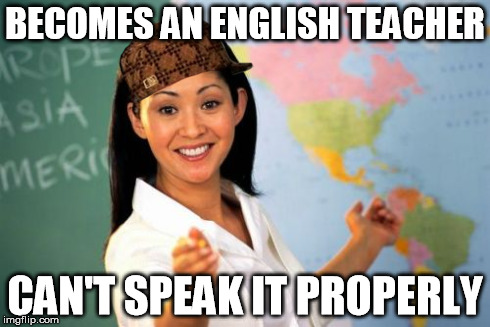 True Story | BECOMES AN ENGLISH TEACHER CAN'T SPEAK IT PROPERLY | image tagged in memes,unhelpful high school teacher,scumbag | made w/ Imgflip meme maker
