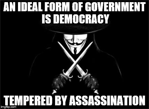 V For Vendetta | AN IDEAL FORM OF GOVERNMENT IS DEMOCRACY TEMPERED BY ASSASSINATION | image tagged in memes,v for vendetta | made w/ Imgflip meme maker