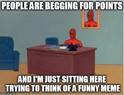 ...or a gif | PEOPLE ARE BEGGING FOR POINTS AND I'M JUST SITTING HERE TRYING TO THINK OF A FUNNY MEME | image tagged in memes,spiderman computer desk,spiderman,imgflip,not a gif | made w/ Imgflip meme maker