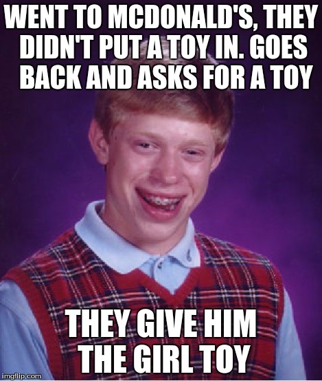 Bad Luck Brian Meme | WENT TO MCDONALD'S, THEY DIDN'T PUT A TOY IN. GOES  BACK AND ASKS FOR A TOY THEY GIVE HIM THE GIRL TOY | image tagged in memes,bad luck brian | made w/ Imgflip meme maker