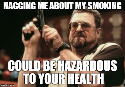 Am I The Only One Around Here | NAGGING ME ABOUT MY SMOKING COULD BE HAZARDOUS TO YOUR HEALTH | image tagged in memes,am i the only one around here | made w/ Imgflip meme maker