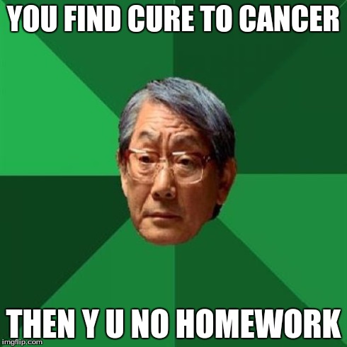 High Expectations Asian Father | YOU FIND CURE TO CANCER THEN Y U NO HOMEWORK | image tagged in memes,high expectations asian father | made w/ Imgflip meme maker