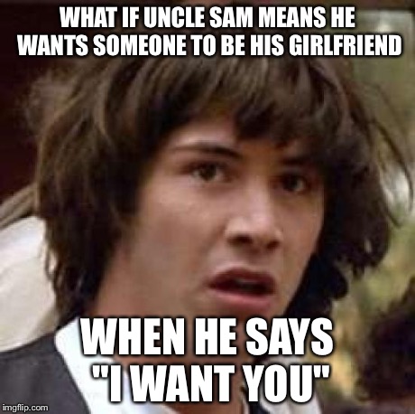 Conspiracy Keanu Meme | WHAT IF UNCLE SAM MEANS HE WANTS SOMEONE TO BE HIS GIRLFRIEND WHEN HE SAYS "I WANT YOU" | image tagged in memes,conspiracy keanu | made w/ Imgflip meme maker