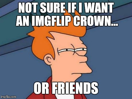 Futurama Fry | NOT SURE IF I WANT AN IMGFLIP CROWN... OR FRIENDS | image tagged in memes,futurama fry | made w/ Imgflip meme maker