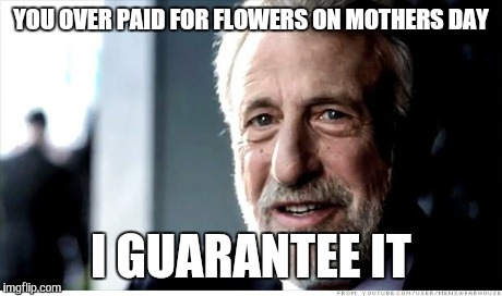 I Guarantee It | YOU OVER PAID FOR FLOWERS ON MOTHERS DAY I GUARANTEE IT | image tagged in memes,i guarantee it | made w/ Imgflip meme maker