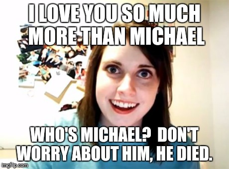 Overly Attached Girlfriend | I LOVE YOU SO MUCH MORE THAN MICHAEL WHO'S MICHAEL?  DON'T WORRY ABOUT HIM, HE DIED. | image tagged in memes,overly attached girlfriend | made w/ Imgflip meme maker