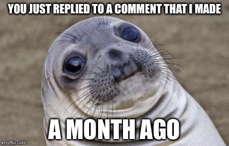 Awkward Moment Sealion Meme | YOU JUST REPLIED TO A COMMENT THAT I MADE A MONTH AGO | image tagged in memes,awkward moment sealion | made w/ Imgflip meme maker