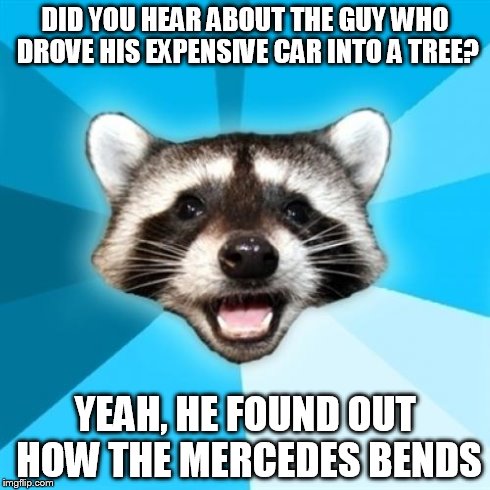 Lame Pun Coon Meme | DID YOU HEAR ABOUT THE GUY WHO DROVE HIS EXPENSIVE CAR INTO A TREE? YEAH, HE FOUND OUT HOW THE MERCEDES BENDS | image tagged in memes,lame pun coon | made w/ Imgflip meme maker