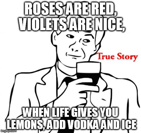 True Story Meme | ROSES ARE RED, VIOLETS ARE NICE, WHEN LIFE GIVES YOU LEMONS, ADD VODKA AND ICE | image tagged in memes,true story | made w/ Imgflip meme maker