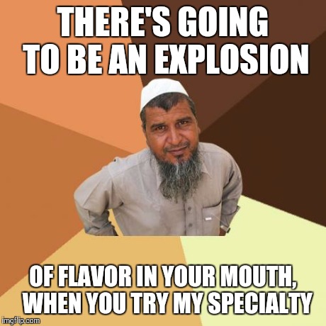 I'm a world class chef, what did you think I was saying? | THERE'S GOING TO BE AN EXPLOSION OF FLAVOR IN YOUR MOUTH,  WHEN YOU TRY MY SPECIALTY | image tagged in memes,ordinary muslim man | made w/ Imgflip meme maker
