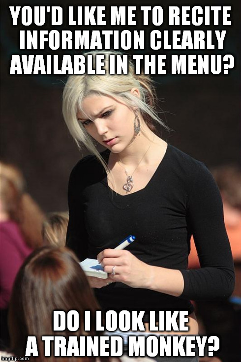 Angry Waitress | YOU'D LIKE ME TO RECITE INFORMATION CLEARLY AVAILABLE IN THE MENU? DO I LOOK LIKE A TRAINED MONKEY? | image tagged in angry waitress | made w/ Imgflip meme maker