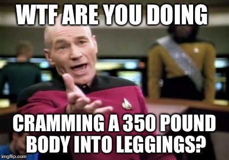 Picard Wtf Meme | WTF ARE YOU DOING CRAMMING A 350 POUND BODY INTO LEGGINGS? | image tagged in memes,picard wtf | made w/ Imgflip meme maker