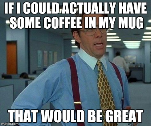 That Would Be Great Meme | IF I COULD ACTUALLY HAVE SOME COFFEE IN MY MUG THAT WOULD BE GREAT | image tagged in memes,that would be great | made w/ Imgflip meme maker
