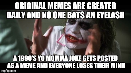 And everybody loses their minds Meme | ORIGINAL MEMES ARE CREATED DAILY AND NO ONE BATS AN EYELASH A 1990'S YO MOMMA JOKE GETS POSTED AS A MEME AND EVERYONE LOSES THEIR MIND | image tagged in memes,and everybody loses their minds | made w/ Imgflip meme maker