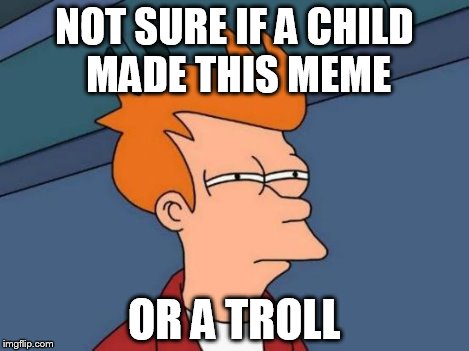Futurama Fry Meme | NOT SURE IF A CHILD MADE THIS MEME OR A TROLL | image tagged in memes,futurama fry | made w/ Imgflip meme maker