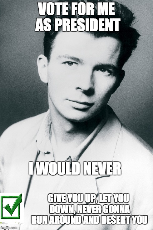 rick astley 4 prez! | VOTE FOR ME AS PRESIDENT I WOULD NEVER GIVE YOU UP, LET YOU DOWN, NEVER GONNA RUN AROUND AND DESERT YOU | image tagged in vote,memes,funny memes | made w/ Imgflip meme maker
