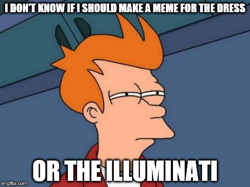 Futurama Fry | I DON'T KNOW IF I SHOULD MAKE A MEME FOR THE DRESS OR THE ILLUMINATI | image tagged in memes,futurama fry | made w/ Imgflip meme maker