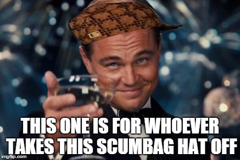 Leonardo Dicaprio Cheers | THIS ONE IS FOR WHOEVER TAKES THIS SCUMBAG HAT OFF | image tagged in memes,leonardo dicaprio cheers,scumbag | made w/ Imgflip meme maker