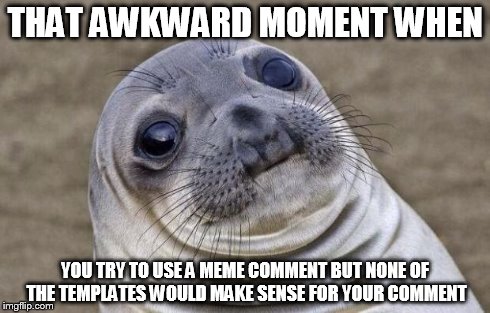 this happens way too often | THAT AWKWARD MOMENT WHEN YOU TRY TO USE A MEME COMMENT BUT NONE OF THE TEMPLATES WOULD MAKE SENSE FOR YOUR COMMENT | image tagged in memes,awkward moment sealion,comment,meme | made w/ Imgflip meme maker