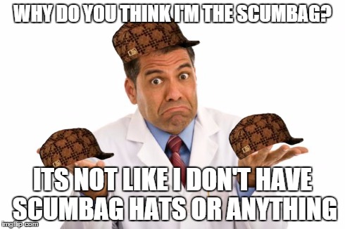 Dr Scumbag | WHY DO YOU THINK I'M THE SCUMBAG? ITS NOT LIKE I DON'T HAVE SCUMBAG HATS OR ANYTHING | image tagged in confused doctor,scumbag | made w/ Imgflip meme maker