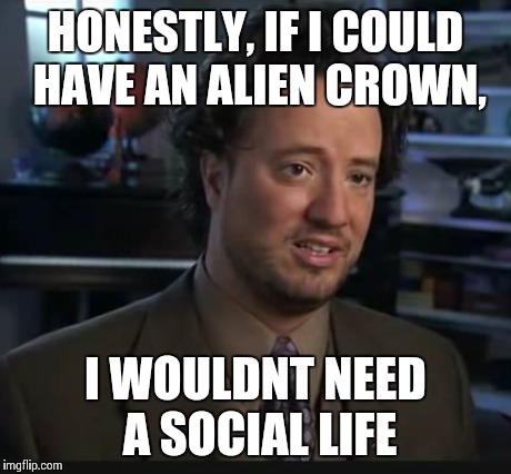 HONESTLY, IF I COULD HAVE AN ALIEN CROWN, I WOULDNT NEED A SOCIAL LIFE | made w/ Imgflip meme maker