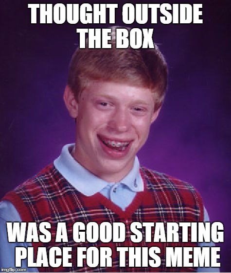 Bad Luck Brian Meme | THOUGHT OUTSIDE THE BOX WAS A GOOD STARTING PLACE FOR THIS MEME | image tagged in memes,bad luck brian | made w/ Imgflip meme maker